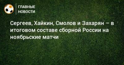 Георгий Джикия - Александр Головин - Алексей Сутормин - Матвей Сафонов - Алексей Ионов - Роман Зобнин - Андрей Мостовой - Вячеслав Караваев - Дмитрий Баринов - Рифат Жемалетдинов - Алексей Миранчук - Дмитрий Чистяков - Федор Кудряшов - Александр Ерохин - Ильзат Ахметов - Игорь Дивеев - Даниил Фомин - Сергей Терехов - Илья Самошников - Маринато Гилерм - Максим Осипенко - Илья Лантратов - Арсен Захарян - Никита Хайкин - Сергеев, Хайкин, Смолов и Захарян – в итоговом составе сборной России на ноябрьские матчи - bombardir.ru - Россия - Сочи - Краснодар - Монако