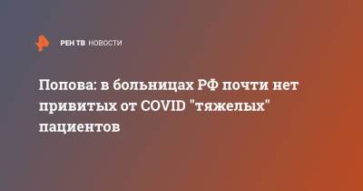 Попова: в больницах РФ почти нет привитых от COVID "тяжелых" пациентов