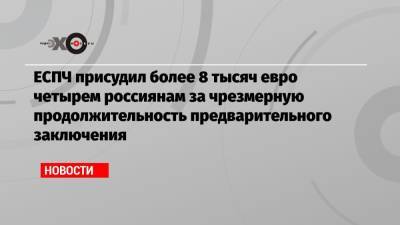 ЕСПЧ присудил более 8 тысяч евро четырем россиянам за чрезмерную продолжительность предварительного заключения