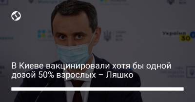 В Киеве вакцинировали хотя бы одной дозой 50% взрослых – Ляшко