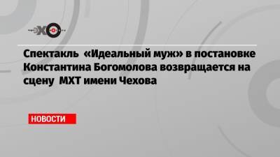 Спектакль «Идеальный муж» в постановке Константина Богомолова возвращается на сцену МХТ имени Чехова