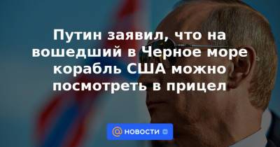 Путин заявил, что на вошедший в Черное море корабль США можно посмотреть в прицел