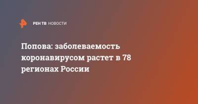 Попова: заболеваемость коронавирусом растет в 78 регионах России