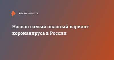 Назван самый опасный вариант коронавируса в России