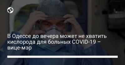 В Одессе до вечера может не хватить кислорода для больных COVID-19 – вице-мэр