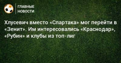 Хлусевич вместо «Спартака» мог перейти в «Зенит». Им интересовались «Краснодар», «Рубин» и клубы из топ-лиг