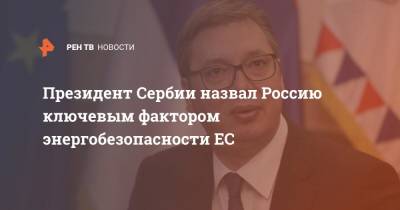 Президент Сербии назвал Россию ключевым фактором энергобезопасности ЕС