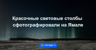 Красочные световые столбы сфотографировали на Ямале