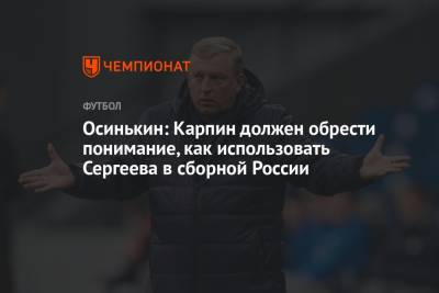 Осинькин: Карпин должен обрести понимание, как использовать Сергеева в сборной России