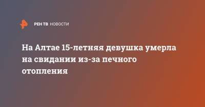 На Алтае 15-летняя девушка умерла на свидании из-за печного отопления - ren.tv - Алтайский край - респ. Алтай - Алейск