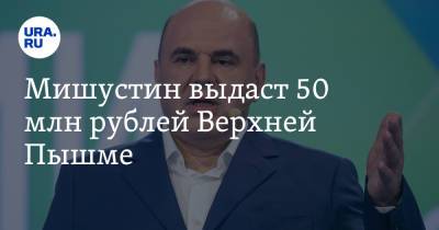 Мишустин выдаст 50 млн рублей Верхней Пышме