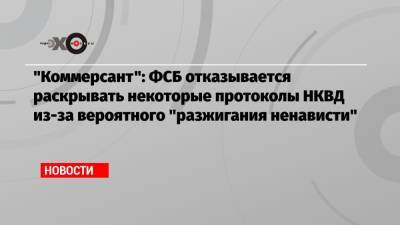 «Коммерсант»: ФСБ отказывается раскрывать некоторые протоколы НКВД из-за вероятного «разжигания ненависти»