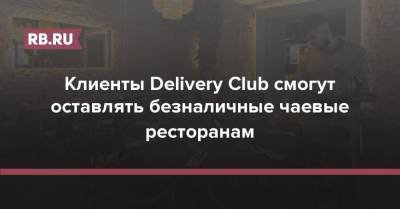 Клиенты Delivery Club смогут оставлять безналичные чаевые ресторанам - rb.ru - Россия