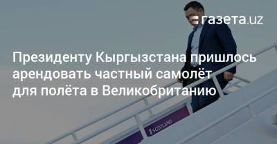 Президенту Кыргызстана пришлось арендовать частный самолёт для полёта в Великобританию