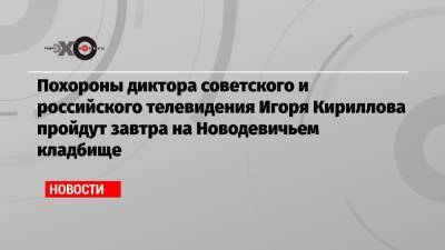 Похороны диктора советского и российского телевидения Игоря Кириллова пройдут завтра на Новодевичьем кладбище