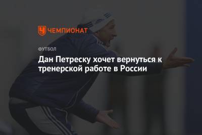 Дан Петреску хочет вернуться к тренерской работе в России