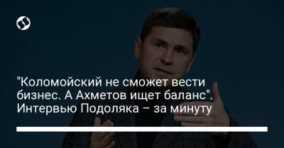 "Коломойский не сможет вести бизнес. А Ахметов ищет баланс". Интервью Подоляка – за минуту
