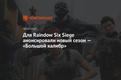 Для Raindow Six Siege анонсировали новый сезон — «‎Большой калибр»