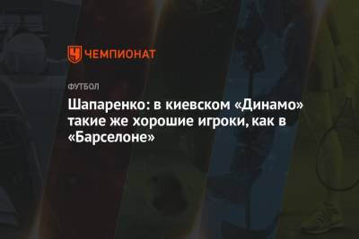 Шапаренко: в киевском «Динамо» такие же хорошие игроки, как в «Барселоне»