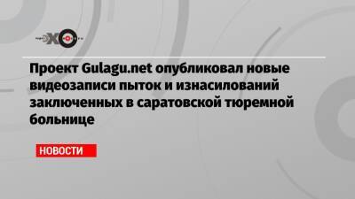 Проект Gulagu.net опубликовал новые видеозаписи пыток и изнасилований заключенных в саратовской тюремной больнице