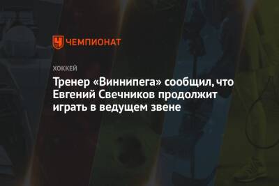Тренер «Виннипега» сообщил, что Евгений Свечников продолжит играть в ведущем звене