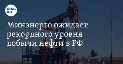 Минэнерго ожидает рекордного уровня добычи нефти в РФ