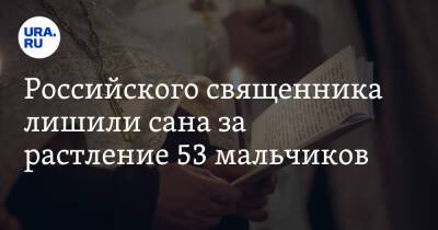 Российского священника лишили сана за растление 53 мальчиков