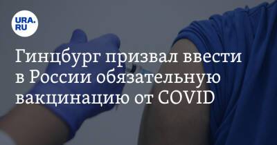 Гинцбург призвал ввести в России обязательную вакцинацию от COVID