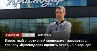 Известный спортивный специалист посоветовал тренеру «Краснодара» сделать перерыв в карьере