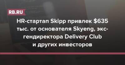 Александр Долгов - HR-стартап Skipp привлек $635 тыс. от основателя Skyeng, экс-гендиректора Delivery Club и других инвесторов - rb.ru