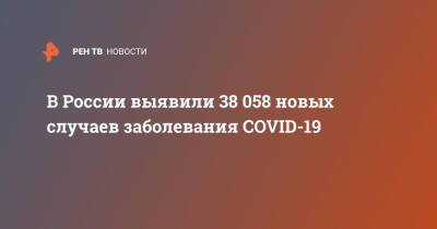 В России выявили 38 058 новых случаев заболевания COVID-19