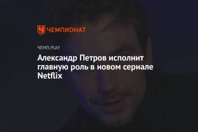 Александр Петров исполнит главную роль в новом сериале Netflix