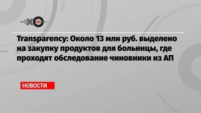 Transparency: Около 13 млн руб. выделено на закупку продуктов для больницы, где проходят обследование чиновники из АП