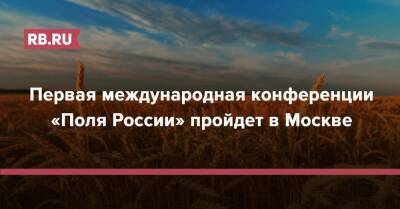 Первая международная конференции «Поля России» пройдет в Москве