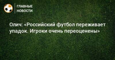 Олич: «Российский футбол переживает упадок. Игроки очень переоценены»