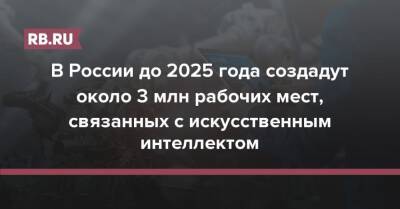 В России до 2025 года создадут около 3 млн рабочих мест, связанных с искусственным интеллектом