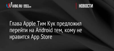 Глава Apple Тим Кук предложил перейти на Android тем, кому не нравится App Store