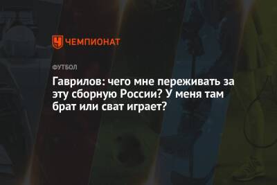 Гаврилов: чего мне переживать за эту сборную России? У меня там брат или сват играет?