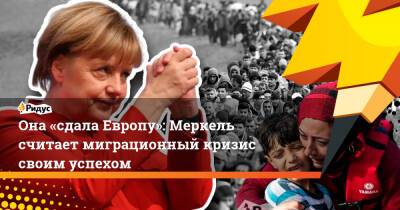 Она «сдала Европу»: Меркель считает миграционный кризис своим успехом