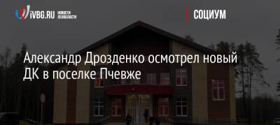 Александр Дрозденко осмотрел новый дом культуры в поселке Пчевже