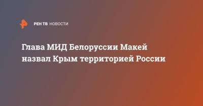 Глава МИД Белоруссии Макей назвал Крым территорией России
