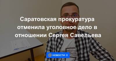 Саратовская прокуратура отменила уголовное дело в отношении Сергея Савельева