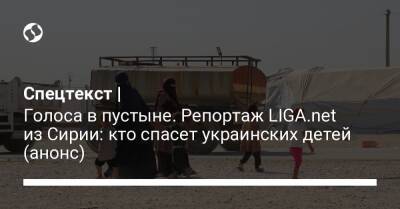 Спецтекст | Голоса в пустыне. Репортаж LIGA.net из Сирии: кто спасет украинских детей (анонс)