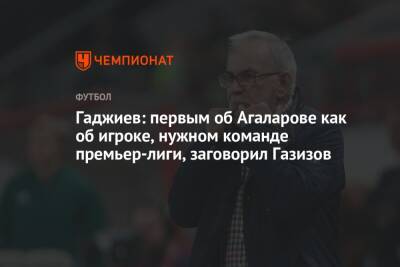 Гаджиев: первым об Агаларове как об игроке, нужном команде премьер-лиги, заговорил Газизов