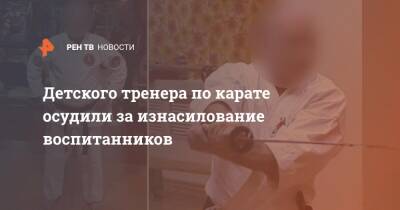 Детского тренера по карате осудили за изнасилование воспитанников - ren.tv - Москва
