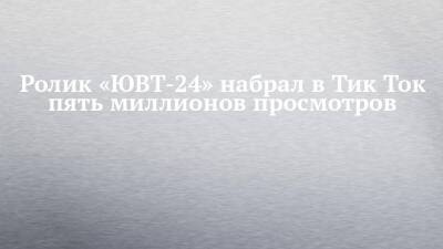 Ролик «ЮВТ-24» набрал в Тик Ток пять миллионов просмотров