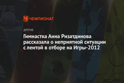 Гимнастка Анна Ризатдинова рассказала о неприятной ситуации с лентой в отборе на Игры-2012