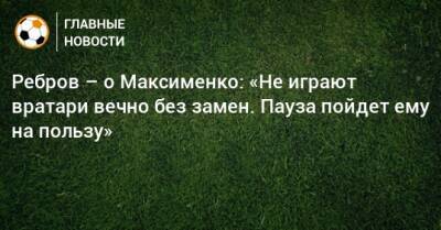 Ребров – о Максименко: «Не играют вратари вечно без замен. Пауза пойдет ему на пользу»