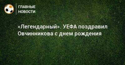 «Легендарный». УЕФА поздравил Овчинникова с днем рождения