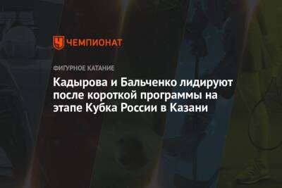 Кадырова и Бальченко лидируют после короткой программы на этапе Кубка России в Казани